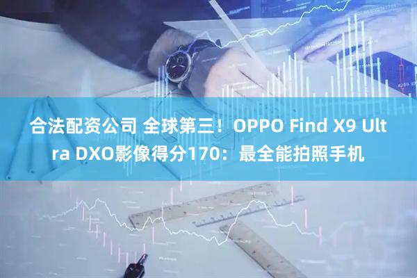 合法配资公司 全球第三!OPPO Find X9 Ultra DXO影像得分170:最全能拍照手机
