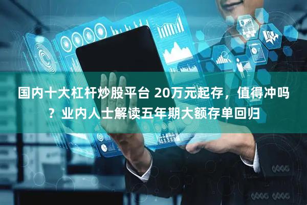 国内十大杠杆炒股平台 20万元起存，值得冲吗？业内人士解读五年期大额存单回归
