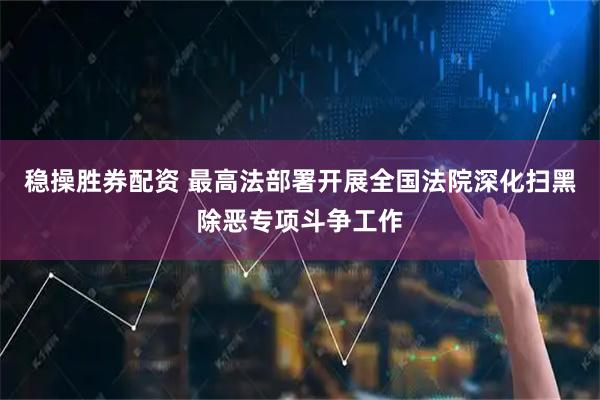 稳操胜券配资 最高法部署开展全国法院深化扫黑除恶专项斗争工作